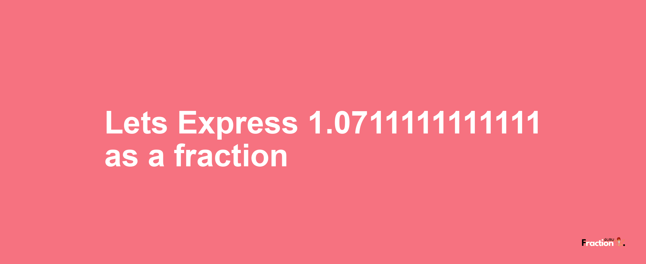 Lets Express 1.0711111111111 as afraction